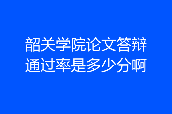韶关学院论文答辩通过率是多少分啊