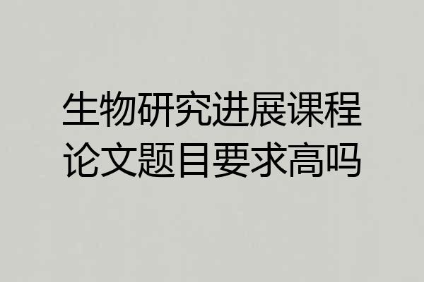 生物研究进展课程论文题目要求高吗