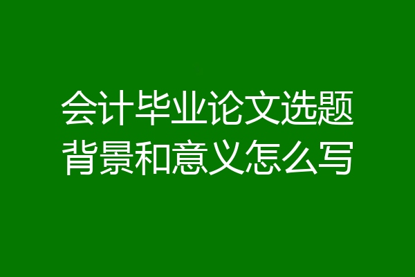 会计毕业论文选题背景和意义怎么写