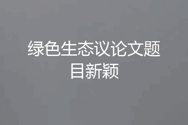 绿色生态议论文题目新颖