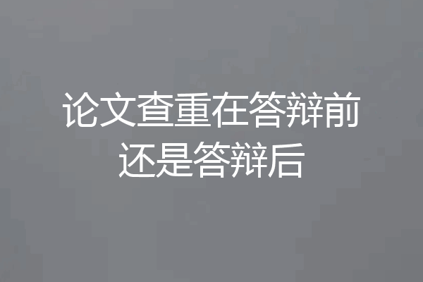 论文查重在答辩前还是答辩后
