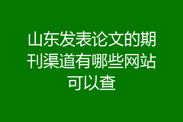 山东发表论文的期刊渠道有哪些网站可以查