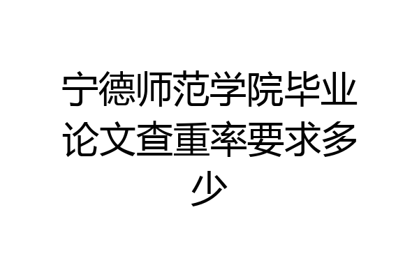 宁德师范学院毕业论文查重率要求多少