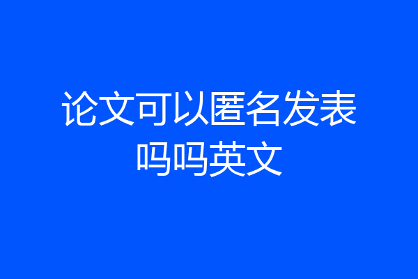 论文可以匿名发表吗吗英文