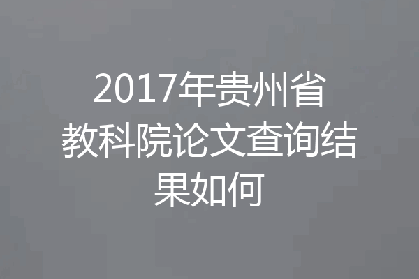 2017年贵州省教科院论文查询结果如何