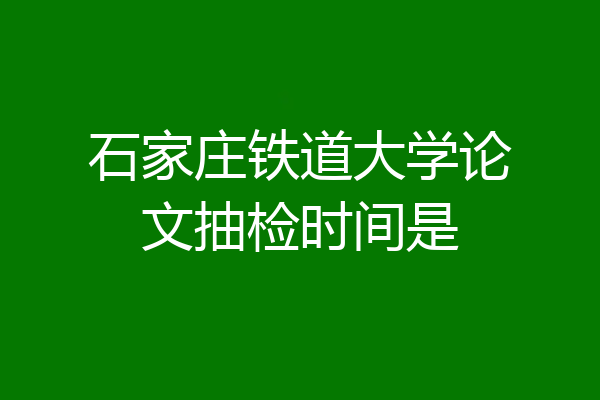 石家庄铁道大学论文抽检时间是