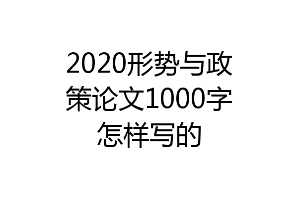 2020形势与政策论文1000字怎样写的