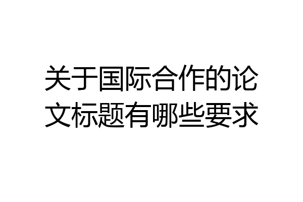 关于国际合作的论文标题有哪些要求