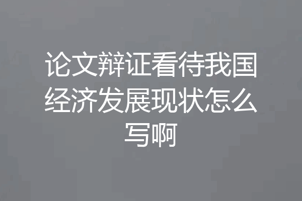 论文辩证看待我国经济发展现状怎么写啊