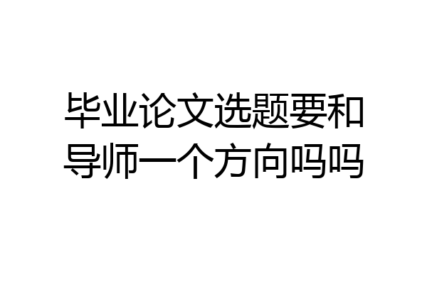 毕业论文选题要和导师一个方向吗吗