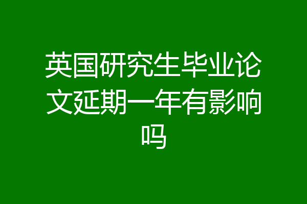 英国研究生毕业论文延期一年有影响吗