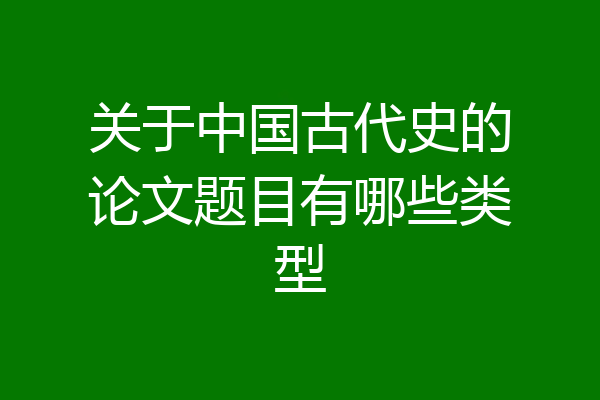 关于中国古代史的论文题目有哪些类型