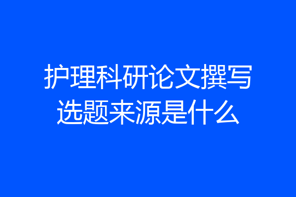 护理科研论文撰写选题来源是什么