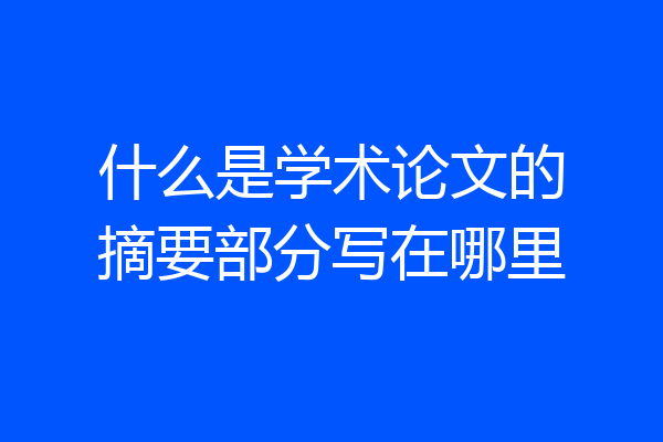 什么是学术论文的摘要部分写在哪里