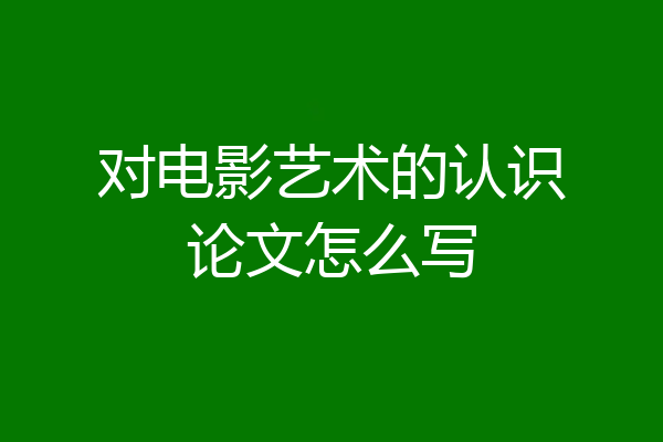 对电影艺术的认识论文怎么写