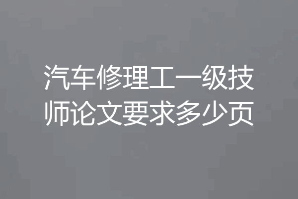 汽车修理工一级技师论文要求多少页