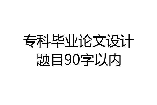 专科毕业论文设计题目90字以内