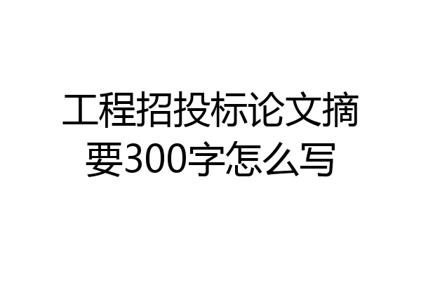 工程招投标论文摘要300字怎么写