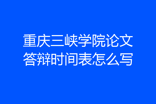重庆三峡学院论文答辩时间表怎么写