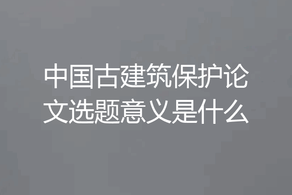 中国古建筑保护论文选题意义是什么