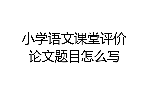 小学语文课堂评价论文题目怎么写