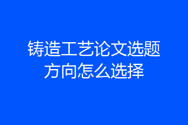 铸造工艺论文选题方向怎么选择