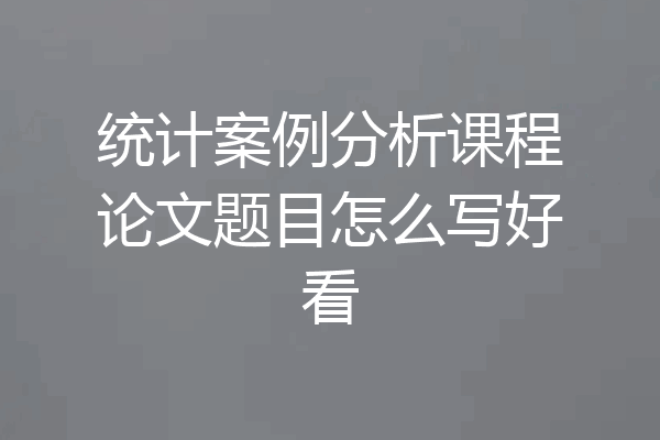 统计案例分析课程论文题目怎么写好看