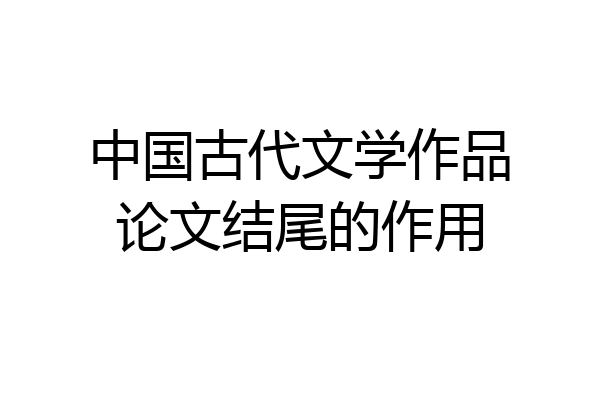 中国古代文学作品论文结尾的作用