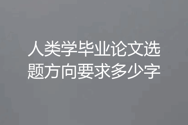 人类学毕业论文选题方向要求多少字