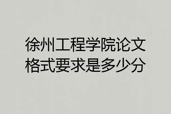 徐州工程学院论文格式要求是多少分