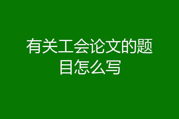 有关工会论文的题目怎么写
