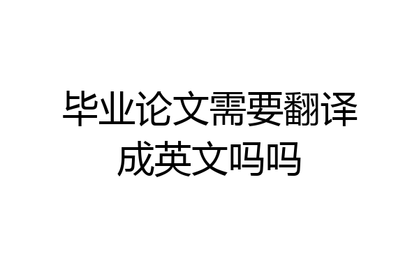 毕业论文需要翻译成英文吗吗