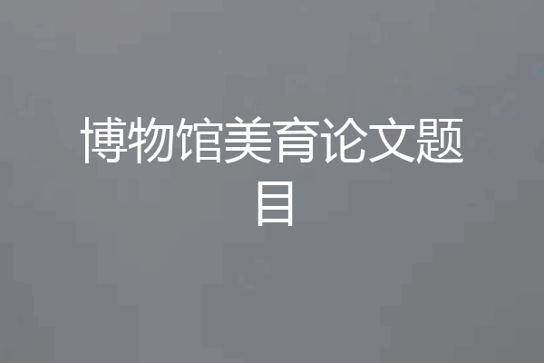 博物馆美育论文题目