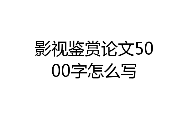 影视鉴赏论文5000字怎么写