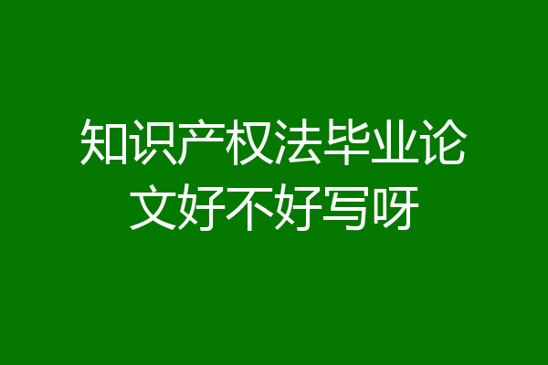 知识产权法毕业论文好不好写呀