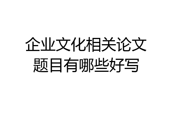 企业文化相关论文题目有哪些好写