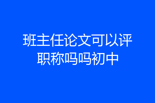 班主任论文可以评职称吗吗初中