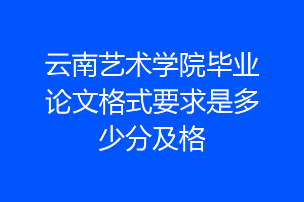 云南艺术学院毕业论文格式要求是多少分及格