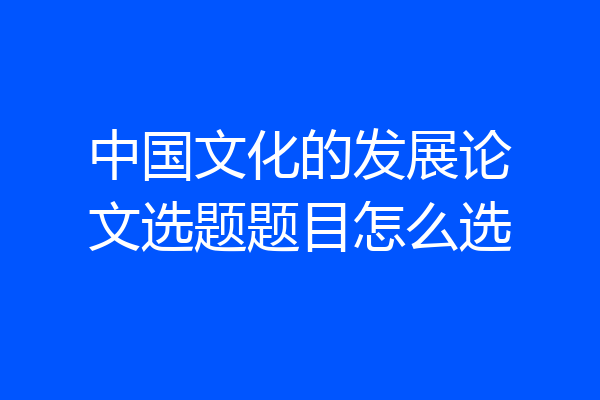 中国文化的发展论文选题题目怎么选