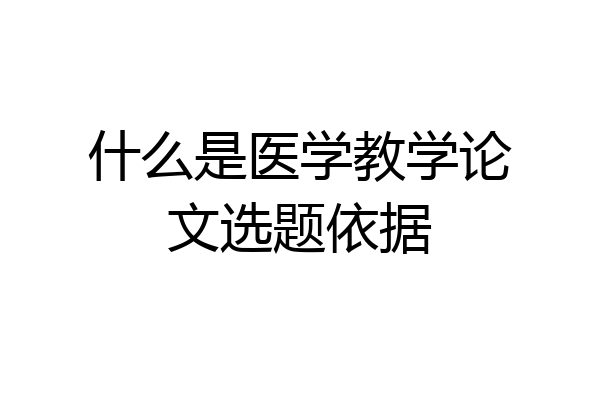 什么是医学教学论文选题依据