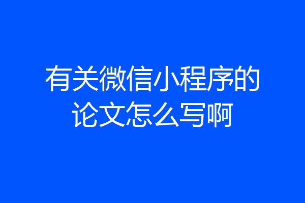 有关微信小程序的论文怎么写啊