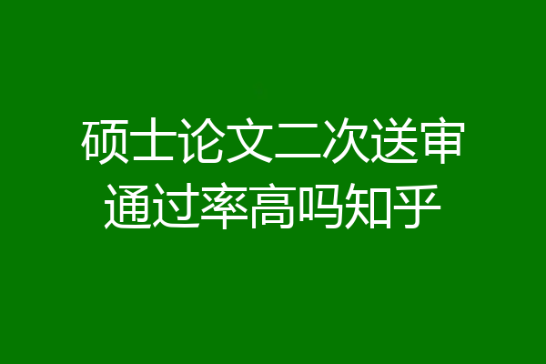 硕士论文二次送审通过率高吗知乎