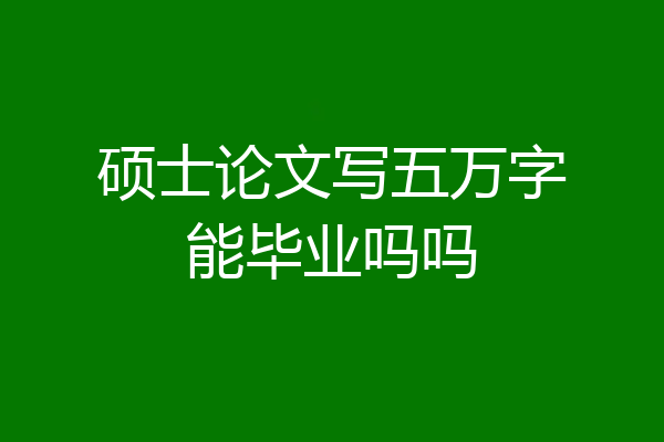 硕士论文写五万字能毕业吗吗