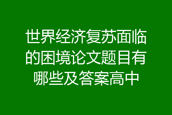 世界经济复苏面临的困境论文题目有哪些及答案高中