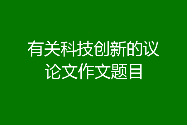 有关科技创新的议论文作文题目