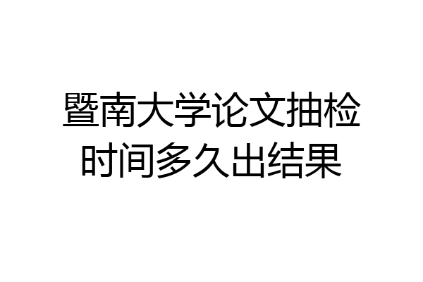 暨南大学论文抽检时间多久出结果