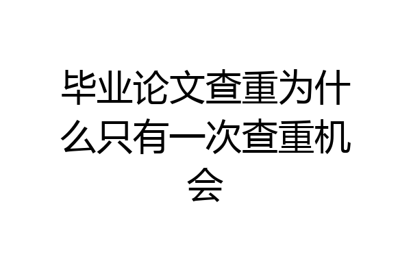 毕业论文查重为什么只有一次查重机会