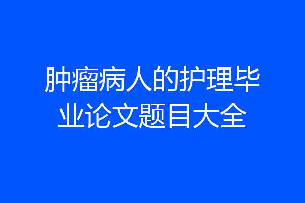 肿瘤病人的护理毕业论文题目大全