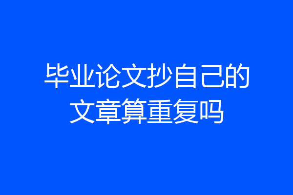 毕业论文抄自己的文章算重复吗