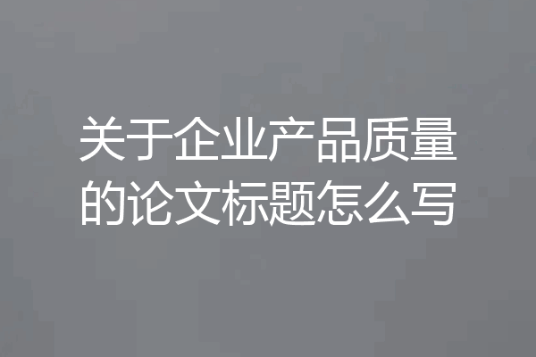 关于企业产品质量的论文标题怎么写